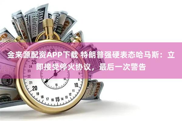 金来源配资APP下载 特朗普强硬表态哈马斯：立即接受停火协议，最后一次警告