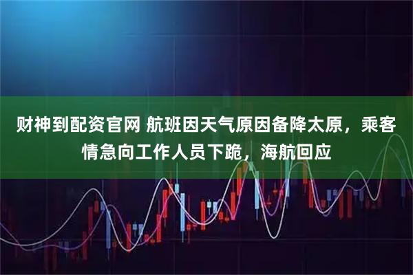 财神到配资官网 航班因天气原因备降太原，乘客情急向工作人员下跪，海航回应