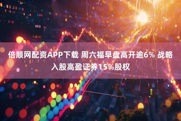 倍顺网配资APP下载 周六福早盘高开逾6% 战略入股高盈证券15%股权