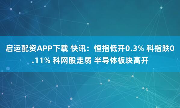 启运配资APP下载 快讯：恒指低开0.3% 科指跌0.11% 科网股走弱 半导体板块高开