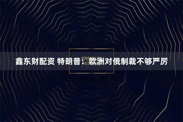 鑫东财配资 特朗普：欧洲对俄制裁不够严厉
