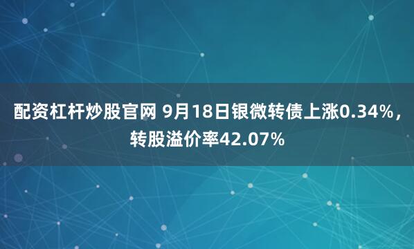 配资杠杆炒股官网 9月18日银微转债上涨0.34%，转股溢价率42.07%