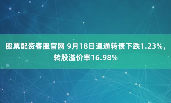 股票配资客服官网 9月18日道通转债下跌1.23%，转股溢价率16.98%