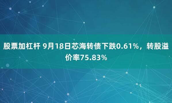 股票加杠杆 9月18日芯海转债下跌0.61%，转股溢价率75.83%