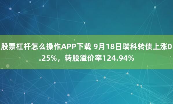 股票杠杆怎么操作APP下载 9月18日瑞科转债上涨0.25%，转股溢价率124.94%