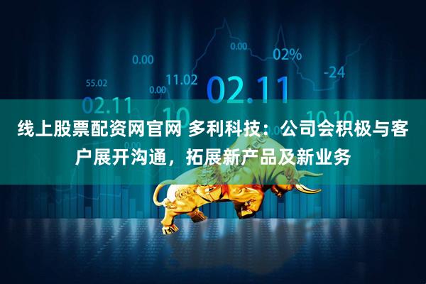 线上股票配资网官网 多利科技：公司会积极与客户展开沟通，拓展新产品及新业务