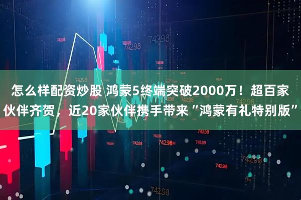 怎么样配资炒股 鸿蒙5终端突破2000万！超百家伙伴齐贺，近20家伙伴携手带来“鸿蒙有礼特别版”