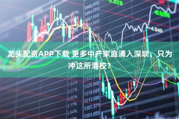 龙头配资APP下载 更多中产家庭涌入深圳，只为冲这所港校？