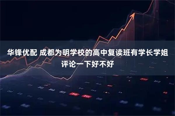 华锋优配 成都为明学校的高中复读班有学长学姐评论一下好不好