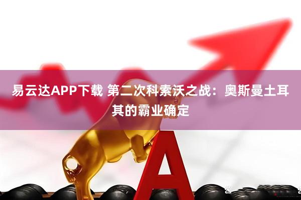 易云达APP下载 第二次科索沃之战：奥斯曼土耳其的霸业确定