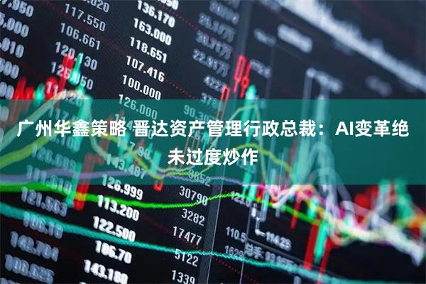 广州华鑫策略 晋达资产管理行政总裁：AI变革绝未过度炒作