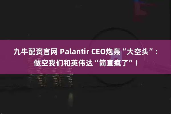 九牛配资官网 Palantir CEO炮轰“大空头”：做空我们和英伟达“简直疯了”！