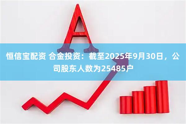 恒信宝配资 合金投资：截至2025年9月30日，公司股东人数为25485户