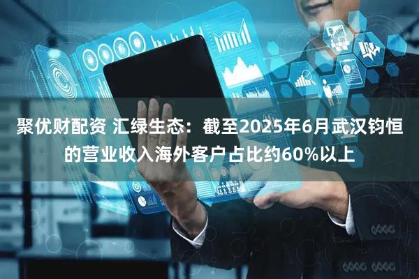 聚优财配资 汇绿生态：截至2025年6月武汉钧恒的营业收入海外客户占比约60%以上