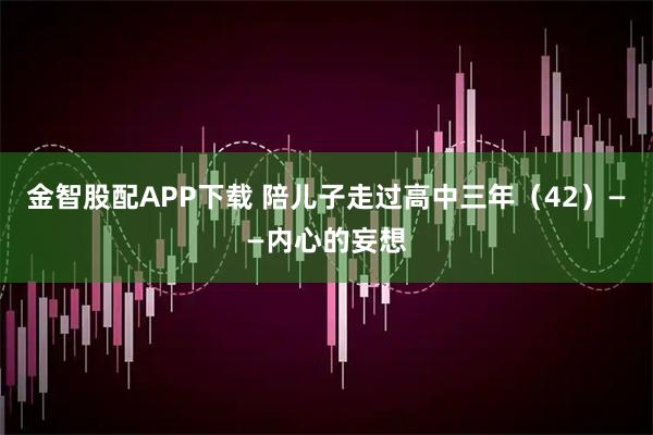 金智股配APP下载 陪儿子走过高中三年（42）——内心的妄想