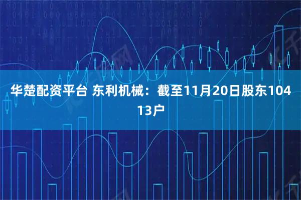 华楚配资平台 东利机械：截至11月20日股东10413户