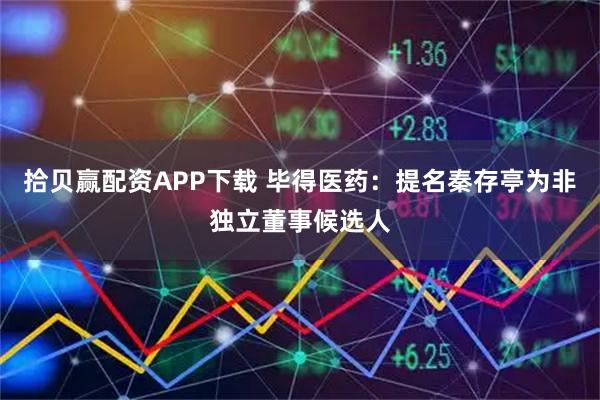 拾贝赢配资APP下载 毕得医药：提名秦存亭为非独立董事候选人