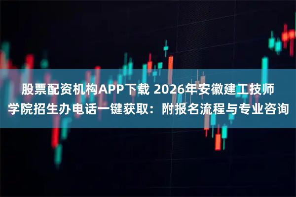 股票配资机构APP下载 2026年安徽建工技师学院招生办电话一键获取：附报名流程与专业咨询
