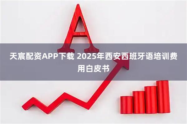 天宸配资APP下载 2025年西安西班牙语培训费用白皮书