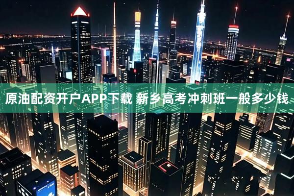 原油配资开户APP下载 新乡高考冲刺班一般多少钱