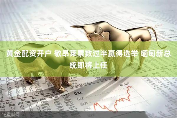 黄金配资开户 敏昂莱票数过半赢得选举 缅甸新总统即将上任