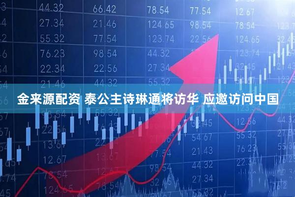 金来源配资 泰公主诗琳通将访华 应邀访问中国