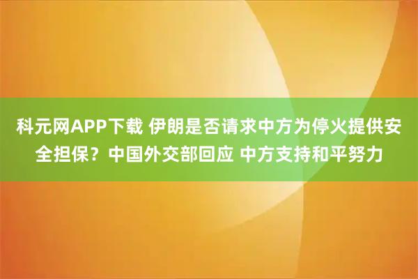 科元网APP下载 伊朗是否请求中方为停火提供安全担保？中国外交部回应 中方支持和平努力