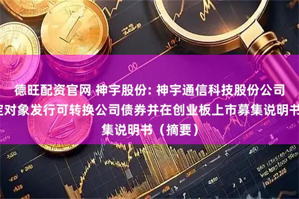 德旺配资官网 神宇股份: 神宇通信科技股份公司向不特定对象发行可转换公司债券并在创业板上市募集说明书（摘要）