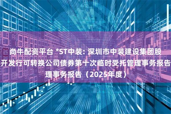 尚牛配资平台 *ST中装: 深圳市中装建设集团股份有限公司公开发行可转换公司债券第十次临时受托管理事务报告（2025年度）