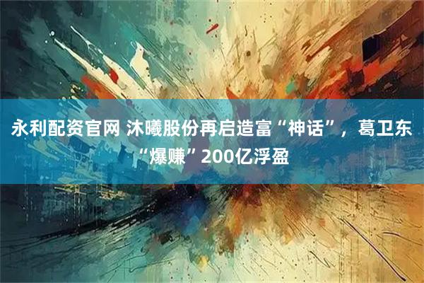 永利配资官网 沐曦股份再启造富“神话”,葛卫东“爆赚”200亿浮盈