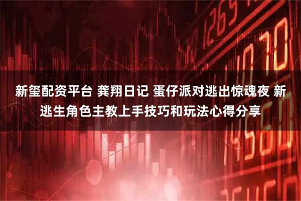 新玺配资平台 龚翔日记 蛋仔派对逃出惊魂夜 新逃生角色主教上手技巧和玩法心得分享