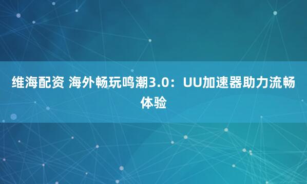 维海配资 海外畅玩鸣潮3.0：UU加速器助力流畅体验
