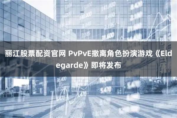 丽江股票配资官网 PvPvE撤离角色扮演游戏《Eldegarde》即将发布