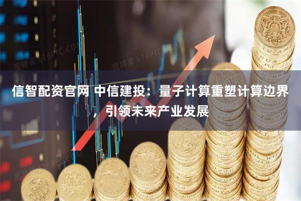 信智配资官网 中信建投:量子计算重塑计算边界,引领未来产业发展