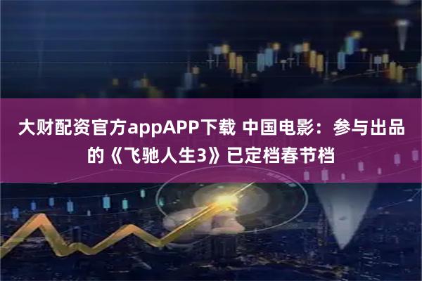 大财配资官方appAPP下载 中国电影：参与出品的《飞驰人生3》已定档春节档
