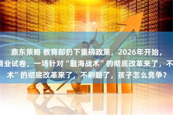 鼎东策略 教育部扔下重磅政策，2026年开始，全国一律不准再买校外商业试卷，一场针对“题海战术”的彻底改革来了，不刷题了，孩子怎么竞争？