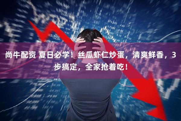 尚牛配资 夏日必学！丝瓜虾仁炒蛋，清爽鲜香，3步搞定，全家抢着吃！