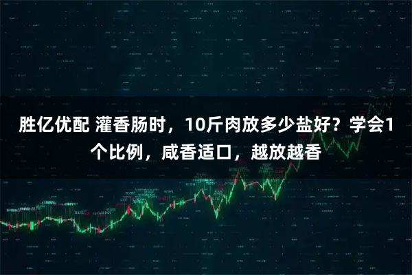 胜亿优配 灌香肠时，10斤肉放多少盐好？学会1个比例，咸香适口，越放越香