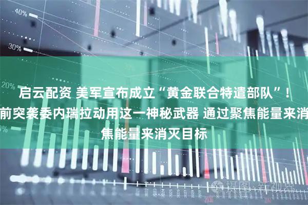 启云配资 美军宣布成立“黄金联合特遣部队”！美军此前突袭委内瑞拉动用这一神秘武器 通过聚焦能量来消灭目标