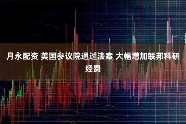 月永配资 美国参议院通过法案 大幅增加联邦科研经费