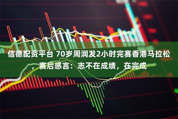 信德配资平台 70岁周润发2小时完赛香港马拉松，赛后感言：志不在成绩，在完成