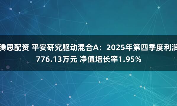 腾思配资 平安研究驱动混合A：2025年第四季度利润776.13万元 净值增长率1.95%