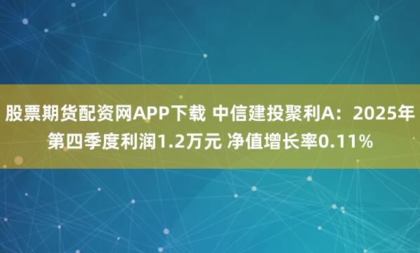 股票期货配资网APP下载 中信建投聚利A：2025年第四季度利润1.2万元 净值增长率0.11%