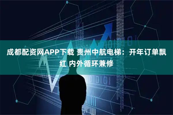 成都配资网APP下载 贵州中航电梯：开年订单飘红 内外循环兼修
