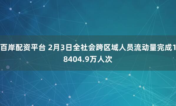 百岸配资平台 2月3日全社会跨区域人员流动量完成18404.9万人次