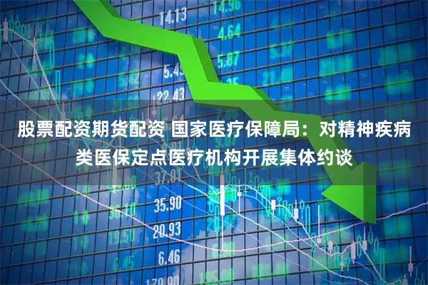 股票配资期货配资 国家医疗保障局：对精神疾病类医保定点医疗机构开展集体约谈