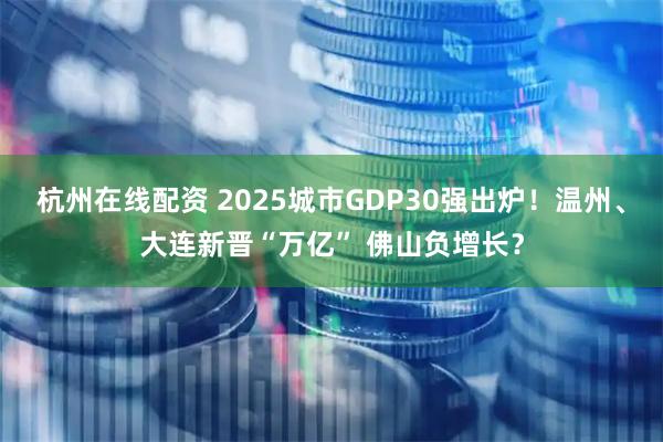 杭州在线配资 2025城市GDP30强出炉！温州、大连新晋“万亿” 佛山负增长？