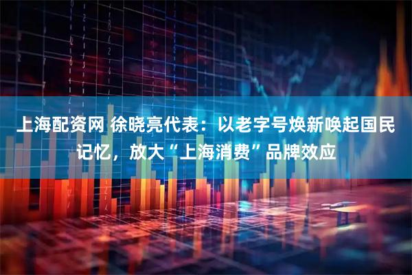 上海配资网 徐晓亮代表：以老字号焕新唤起国民记忆，放大“上海消费”品牌效应