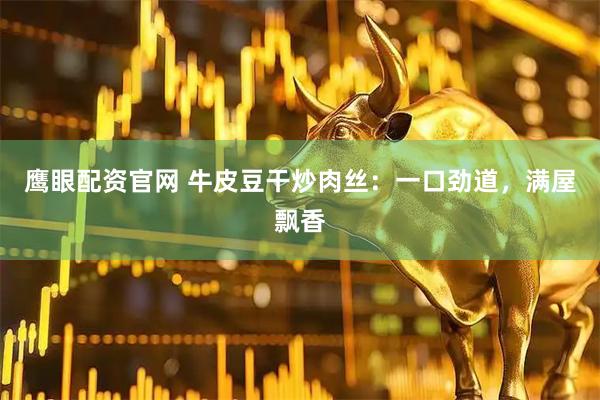 鹰眼配资官网 牛皮豆干炒肉丝：一口劲道，满屋飘香