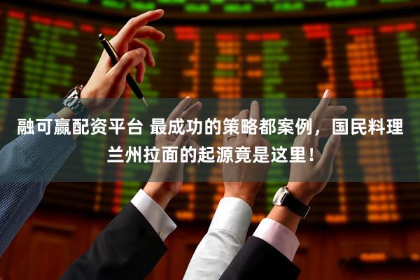 融可赢配资平台 最成功的策略都案例，国民料理兰州拉面的起源竟是这里！